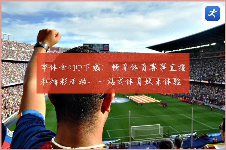 华体会app下载：畅享体育赛事直播和精彩活动，一站式体育娱乐体验