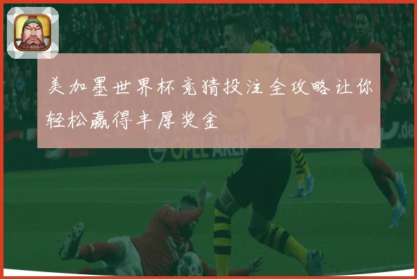 美加墨世界杯竞猜投注全攻略让你轻松赢得丰厚奖金