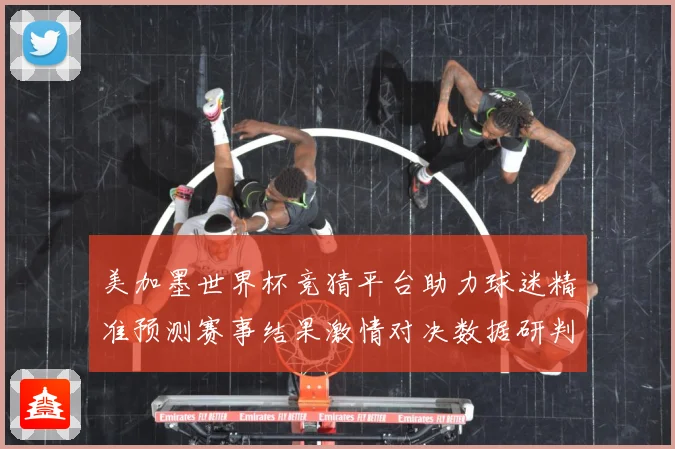 美加墨世界杯竞猜平台助力球迷精准预测赛事结果激情对决数据研判