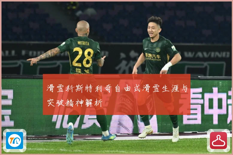 滑雪科斯特利奇自由式滑雪生涯与突破精神解析