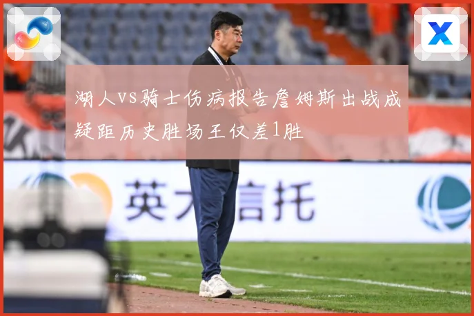 湖人vs骑士伤病报告詹姆斯出战成疑距历史胜场王仅差1胜