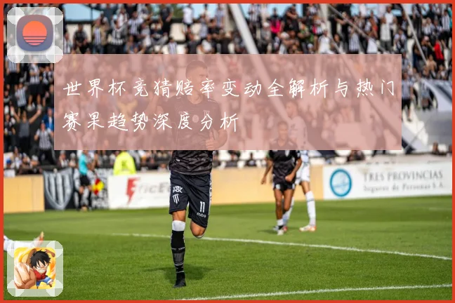 世界杯竞猜赔率变动全解析与热门赛果趋势深度分析