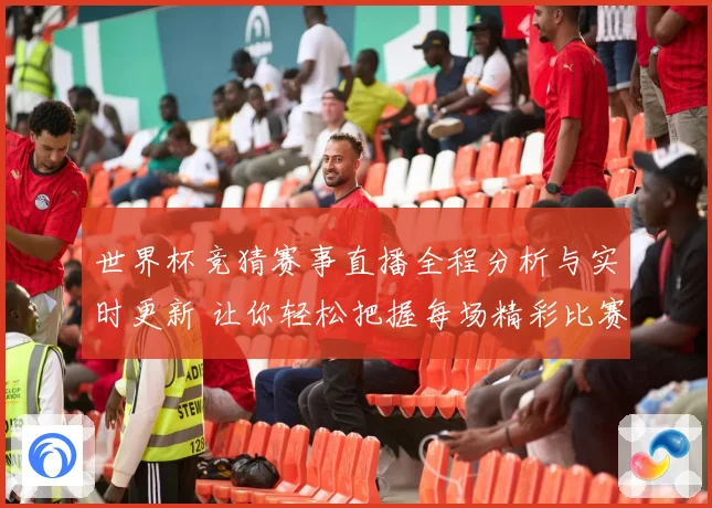 世界杯竞猜赛事直播全程分析与实时更新 让你轻松把握每场精彩比赛动态