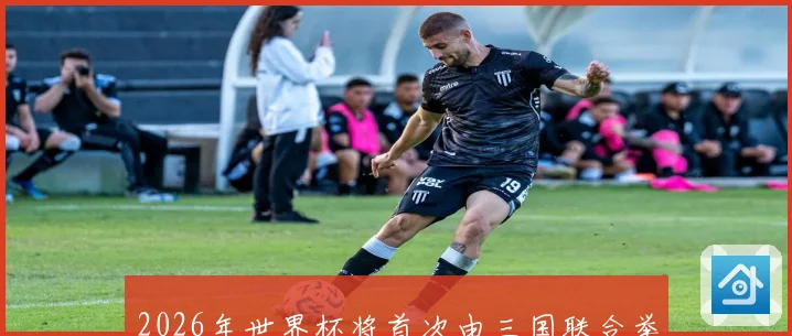 2026年世界杯将首次由三国联合举办，揭开全球足球新篇章