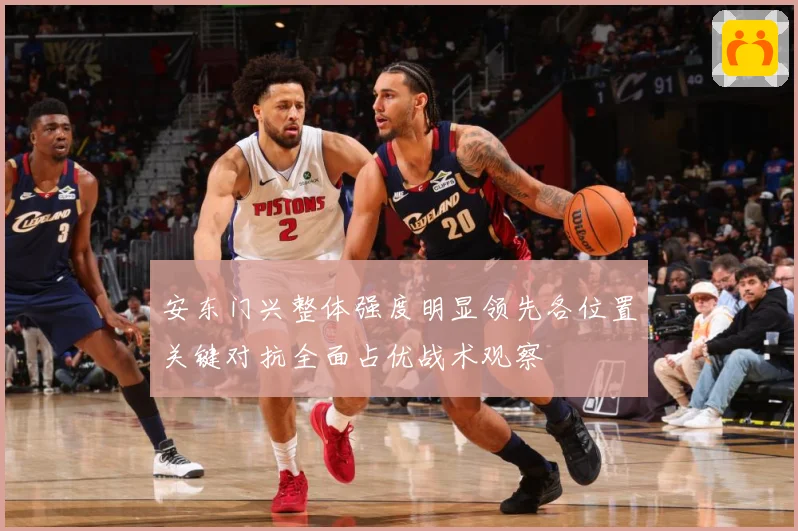 安东门兴整体强度明显领先各位置关键对抗全面占优战术观察