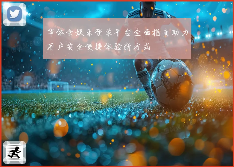 华体会娱乐登录平台全面指南助力用户安全便捷体验新方式