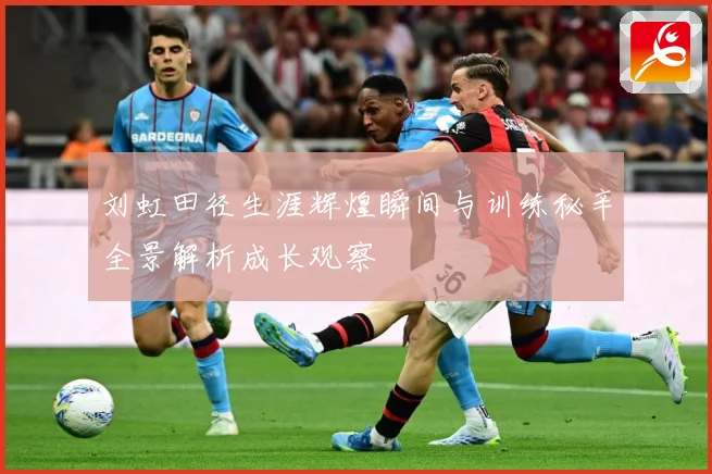 刘虹田径生涯辉煌瞬间与训练秘辛全景解析成长观察