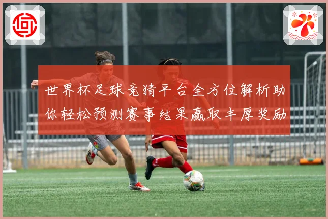 世界杯足球竞猜平台全方位解析助你轻松预测赛事结果赢取丰厚奖励
