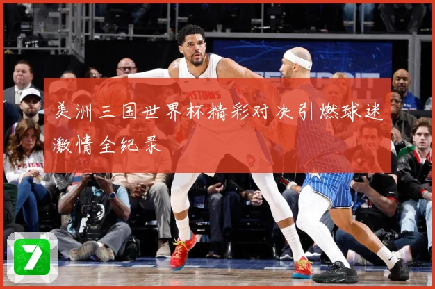 美洲三国世界杯精彩对决引燃球迷激情全纪录