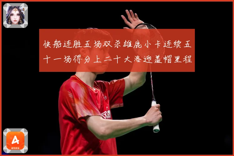 快船连胜五场双杀雄鹿小卡连续五十一场得分上二十大洛迎盖帽里程赛场复盘