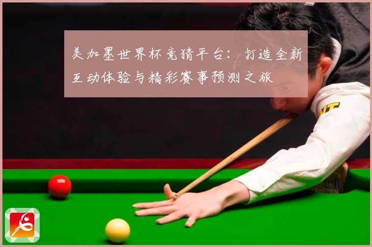 美加墨世界杯竞猜平台：打造全新互动体验与精彩赛事预测之旅