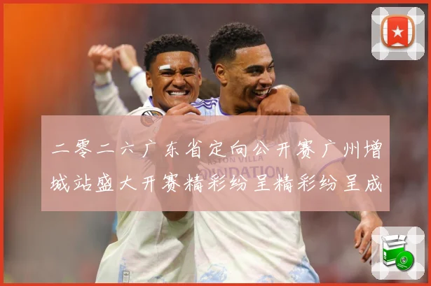 二零二六广东省定向公开赛广州增城站盛大开赛精彩纷呈精彩纷呈成长观察