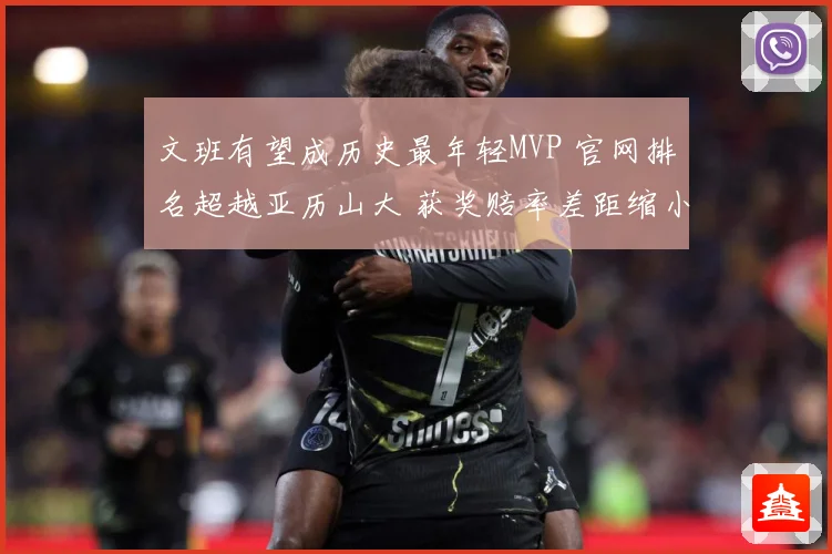 文班有望成历史最年轻MVP 官网排名超越亚历山大 获奖赔率差距缩小