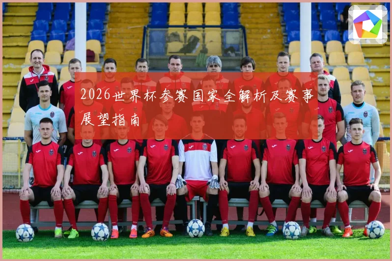 2026世界杯参赛国家全解析及赛事展望指南