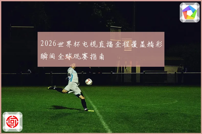 2026世界杯电视直播全程覆盖精彩瞬间全球观赛指南