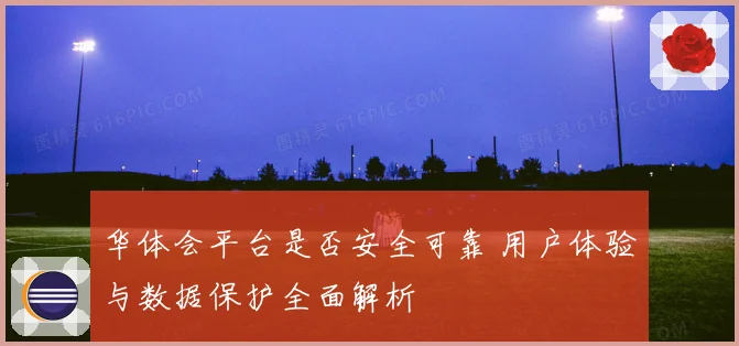 华体会平台是否安全可靠 用户体验与数据保护全面解析