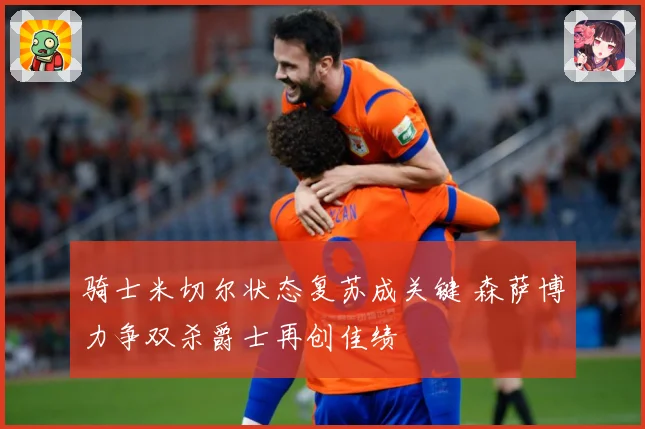 骑士米切尔状态复苏成关键 森萨博力争双杀爵士再创佳绩