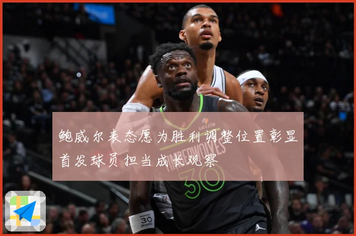 鲍威尔表态愿为胜利调整位置彰显首发球员担当成长观察