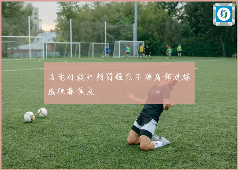 马竞对裁判判罚强烈不满肩部进球成联赛焦点