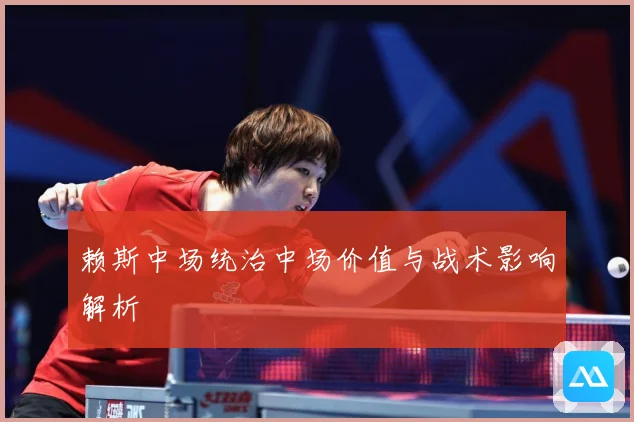 赖斯中场统治中场价值与战术影响解析