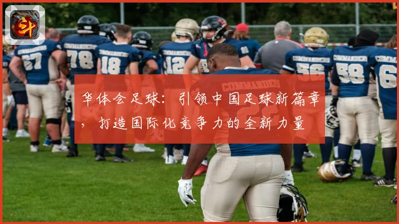 华体会足球：引领中国足球新篇章，打造国际化竞争力的全新力量