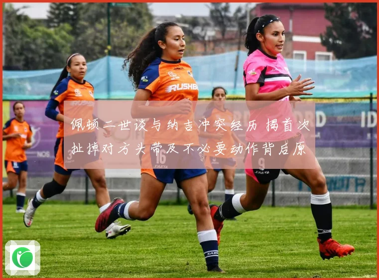 佩顿二世谈与纳吉冲突经历 揭首次扯掉对方头带及不必要动作背后原因