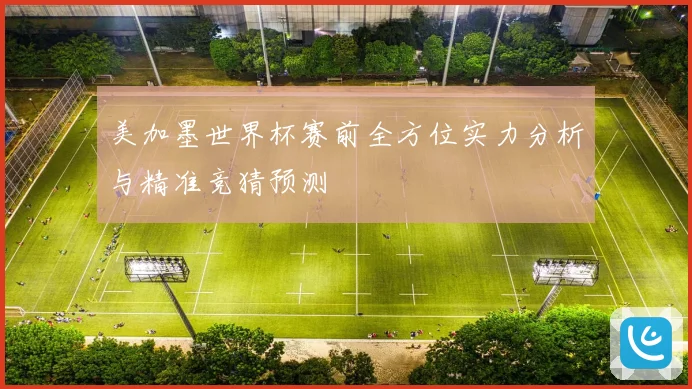 美加墨世界杯赛前全方位实力分析与精准竞猜预测