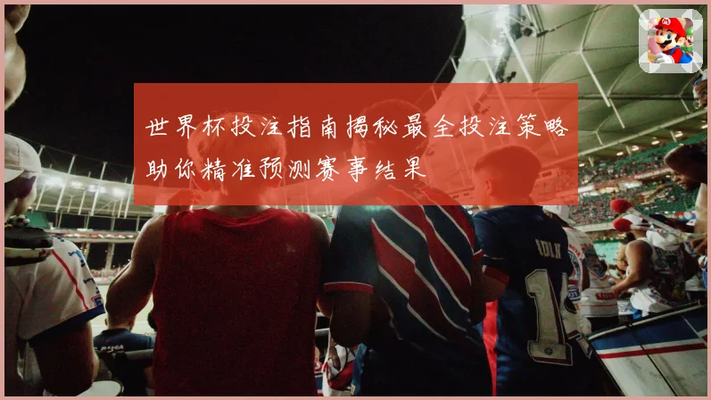 世界杯投注指南揭秘最全投注策略助你精准预测赛事结果