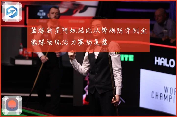 篮球新星阿奴诺比从锋线防守到全能球场统治力赛场复盘