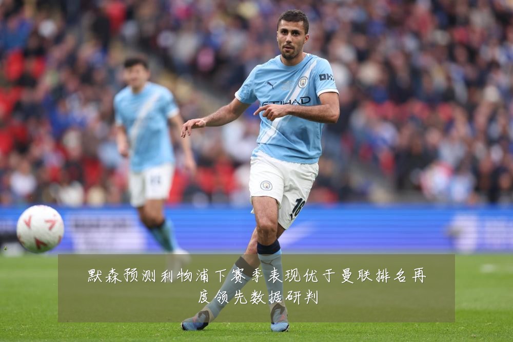 默森预测利物浦下赛季表现优于曼联排名再度领先数据研判