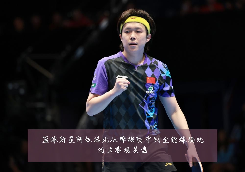 篮球新星阿奴诺比从锋线防守到全能球场统治力赛场复盘