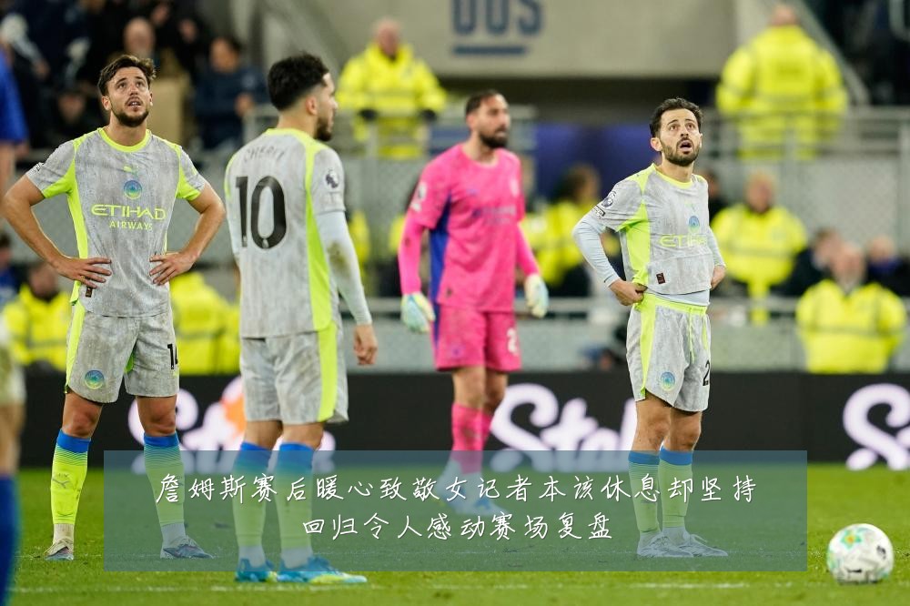 詹姆斯赛后暖心致敬女记者本该休息却坚持回归令人感动赛场复盘