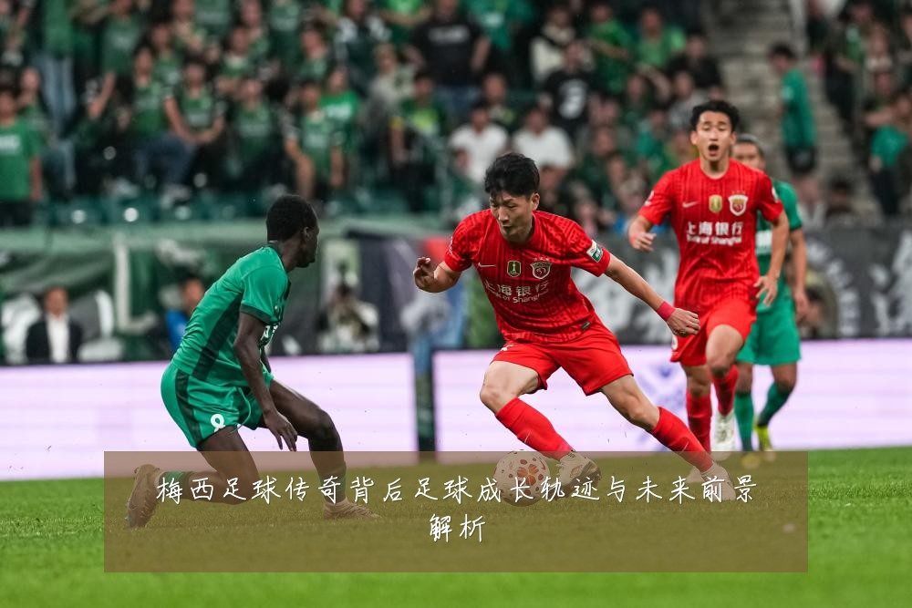 梅西足球传奇背后足球成长轨迹与未来前景解析