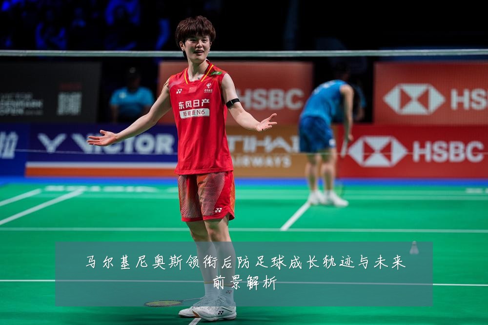 马尔基尼奥斯领衔后防足球成长轨迹与未来前景解析
